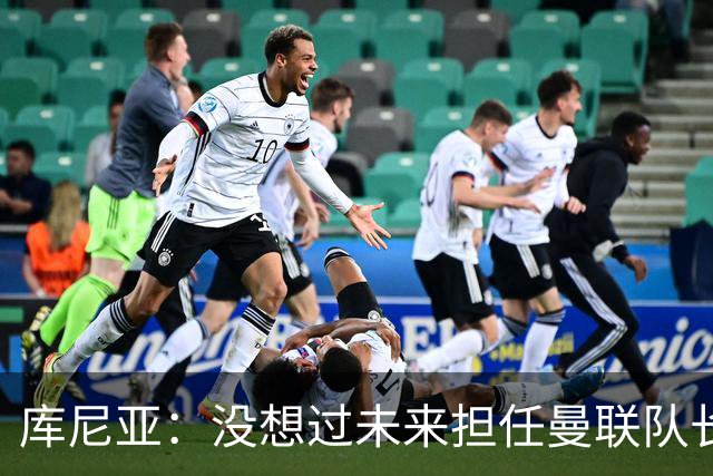 库尼亚：没想过未来担任曼联队长 西班牙是世界杯夺冠热门